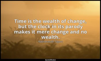 Time is the wealth of change, but the clock in its parody makes it mere change a — Rabindranath Tagore