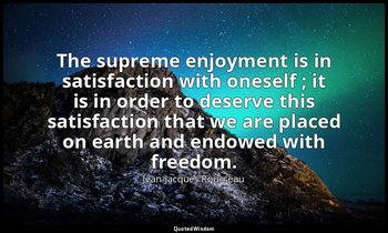 The supreme enjoyment is in satisfaction with oneself ; it is in order to deserv — Jean-Jacques Rousseau