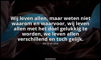 Wij leven allen, maar weten niet waarom en waarvoor, wij leven allen met het doe — We're all alive