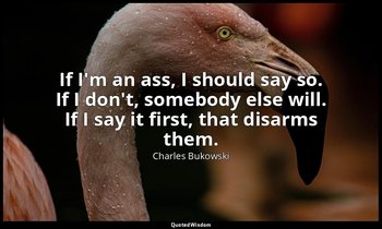 If I'm an ass, I should say so. If I don't, somebody else will. If I say it firs — Charles Bukowski