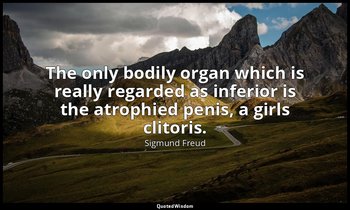 The only bodily organ which is really regarded as inferior is the atrophied peni — Sigmund Freud