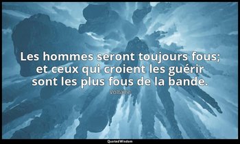 Les hommes seront toujours fous; et ceux qui croient les guérir sont les plus fo — Voltaire