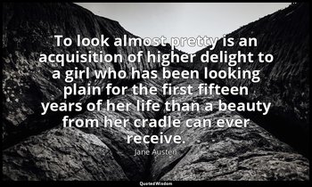 To look almost pretty is an acquisition of higher delight to a girl who has been — Jane Austen