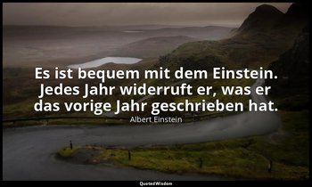 Es ist bequem mit dem Einstein. Jedes Jahr widerruft er, was er das vorige Jahr  — Albert Einstein