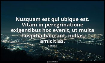 Nusquam est qui ubique est. Vitam in peregrinatione exigentibus hoc evenit, ut m — Seneca