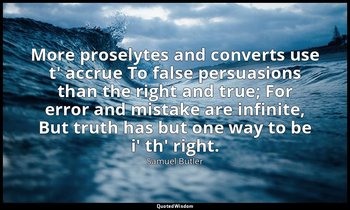 More proselytes and converts use t' accrue To false persuasions than the right a — Samuel Butler