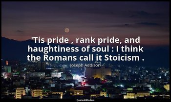 'Tis pride , rank pride, and haughtiness of soul : I think the Romans call it St — Joseph Addison