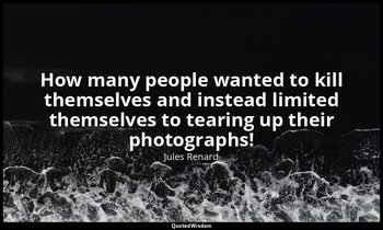 How many people wanted to kill themselves and instead limited themselves to tear — Jules Renard