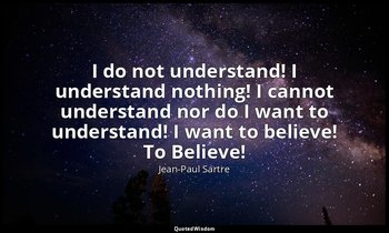 I do not understand! I understand nothing! I cannot understand nor do I want to  — Jean-Paul Sartre