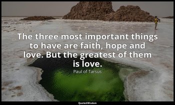 The three most important things to have are faith, hope and love. But the greate — Paul of Tarsus