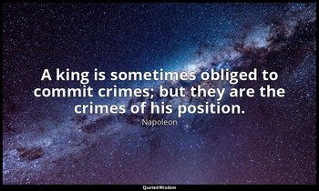 A king is sometimes obliged to commit crimes; but they are the crimes of his pos — Napoleon