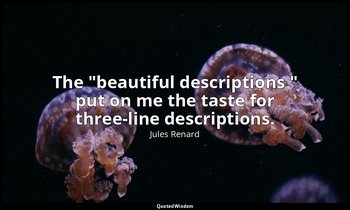 The "beautiful descriptions " put on me the taste for three-line descriptions. — Jules Renard