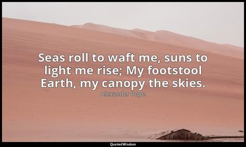 Seas roll to waft me, suns to light me rise; My footstool Earth, my canopy the s — Alexander Pope
