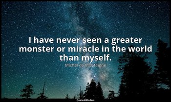 I have never seen a greater monster or miracle in the world than myself. — Michel de Montaigne