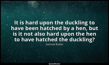 It is hard upon the duckling to have been hatched by a hen, but is it not also h — Samuel Butler