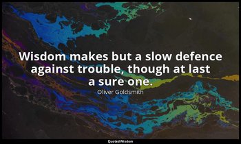 Wisdom makes but a slow defence against trouble, though at last a sure one. — Oliver Goldsmith