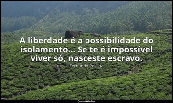 A liberdade é a possibilidade do isolamento... Se te é impossível viver só, nasc — Fernando Pessoa