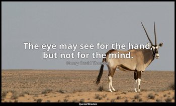 The eye may see for the hand, but not for the mind. — Henry David Thoreau