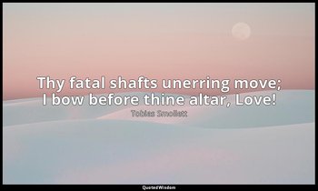 Thy fatal shafts unerring move; I bow before thine altar, Love! — Tobias Smollett