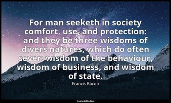For man seeketh in society comfort, use, and protection: and they be three wisdo — Francis Bacon