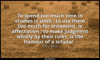 To spend too much time in studies is sloth ; to use them too much for ornament,  — Francis Bacon