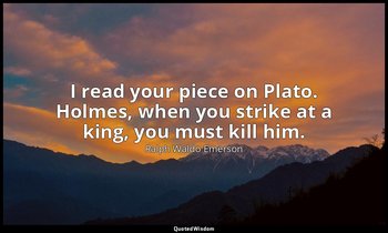 I read your piece on Plato. Holmes, when you strike at a king, you must kill him — Ralph Waldo Emerson