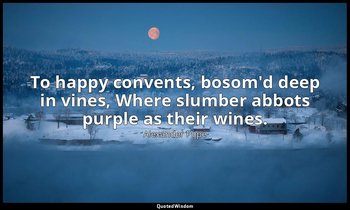 To happy convents, bosom'd deep in vines, Where slumber abbots purple as their w — Alexander Pope