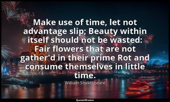 Make use of time, let not advantage slip; Beauty within itself should not be was — William Shakespeare