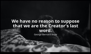 We have no reason to suppose that we are the Creator's last word. — George Bernard Shaw