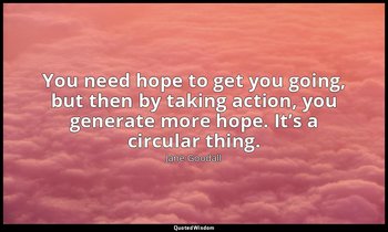 You need hope to get you going, but then by taking action, you generate more hop — Jane Goodall