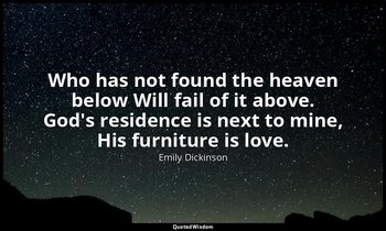 Who has not found the heaven below Will fail of it above. God's residence is nex — Emily Dickinson