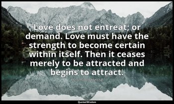 Love does not entreat; or demand. Love must have the strength to become certain  — Hermann Hesse