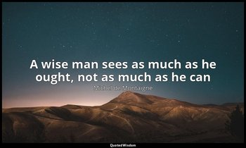 A wise man sees as much as he ought, not as much as he can — Michel de Montaigne