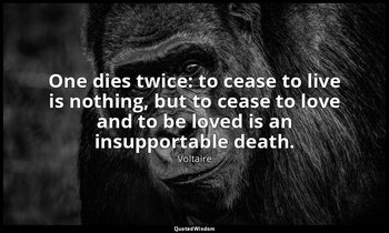 One dies twice: to cease to live is nothing, but to cease to love and to be love — Voltaire