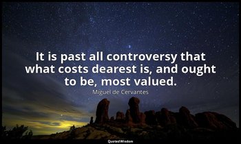 It is past all controversy that what costs dearest is, and ought to be, most val — Miguel de Cervantes