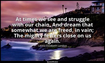 At times we see and struggle with our chain, And dream that somewhat we are free — Letitia Elizabeth Landon