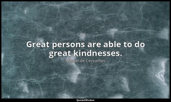 Great persons are able to do great kindnesses. — Miguel de Cervantes