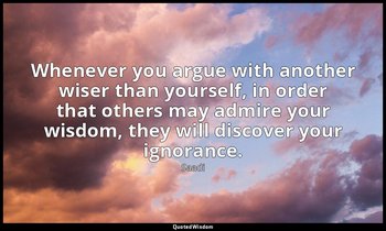 Whenever you argue with another wiser than yourself, in order that others may ad — Saadi