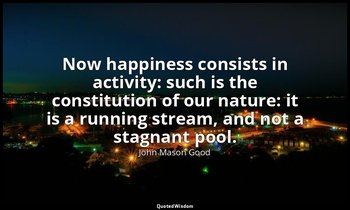 Now happiness consists in activity: such is the constitution of our nature: it i — John Mason Good