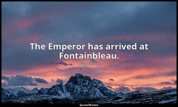 The Emperor has arrived at Fontainbleau. — Napoleon