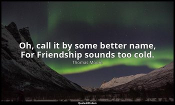 Oh, call it by some better name, For Friendship sounds too cold. — Thomas Moore