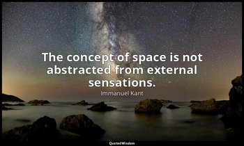 The concept of space is not abstracted from external sensations. — Immanuel Kant