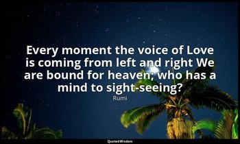 Every moment the voice of Love is coming from left and right We are bound for he — Rumi