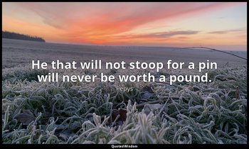 He that will not stoop for a pin will never be worth a pound. — Pepys