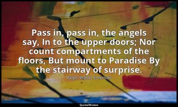 Pass in, pass in, the angels say, In to the upper doors; Nor count compartments  — Ralph Waldo Emerson