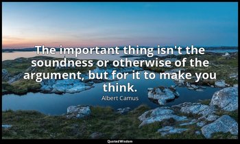 The important thing isn't the soundness or otherwise of the argument, but for it — Albert Camus