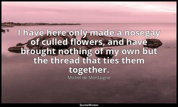 I have here only made a nosegay of culled flowers, and have brought nothing of m — Michel de Montaigne