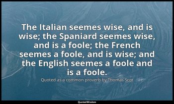 The Italian seemes wise, and is wise; the Spaniard seemes wise, and is a foole;  — Quoted as a common proverb by Thomas Scot