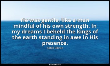 He was gentle, like a man mindful of his own strength. In my dreams I beheld the — Kahlil Gibran