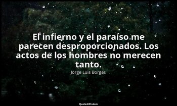 El infierno y el paraíso me parecen desproporcionados. Los actos de los hombres  — Jorge Luis Borges